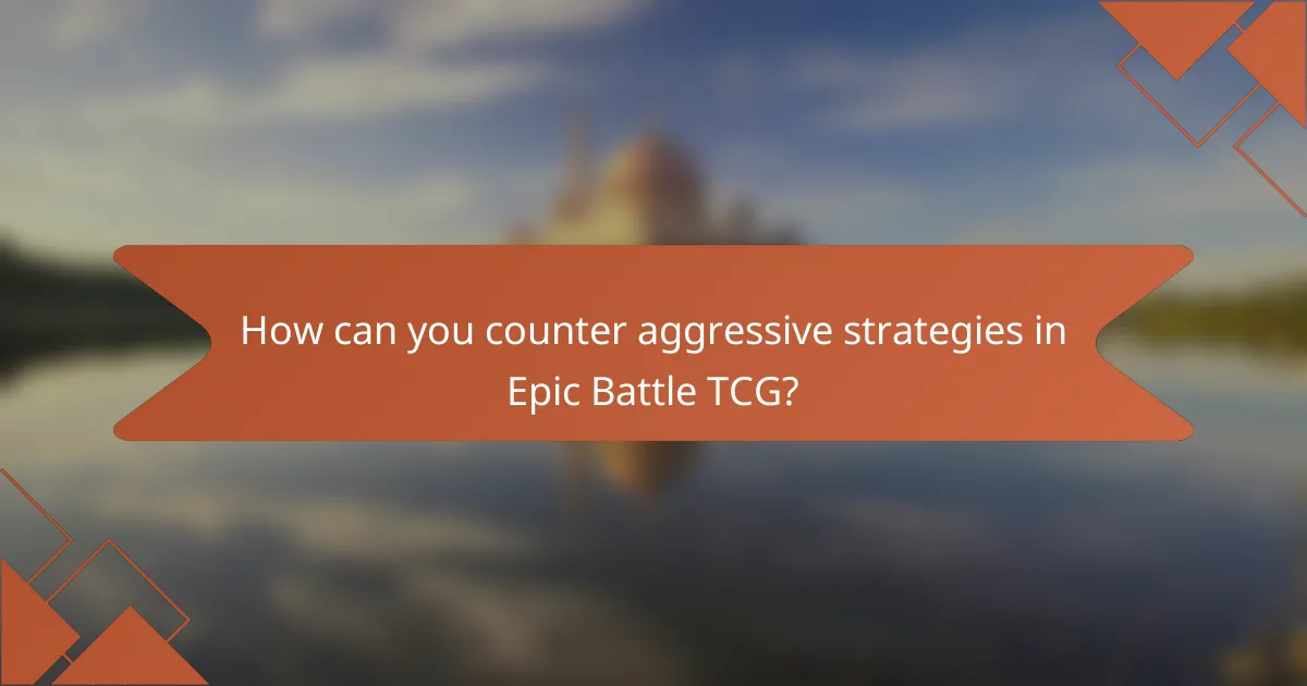 How can you counter aggressive strategies in Epic Battle TCG?